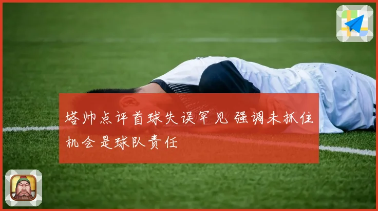 塔帅点评首球失误罕见 强调未抓住机会是球队责任