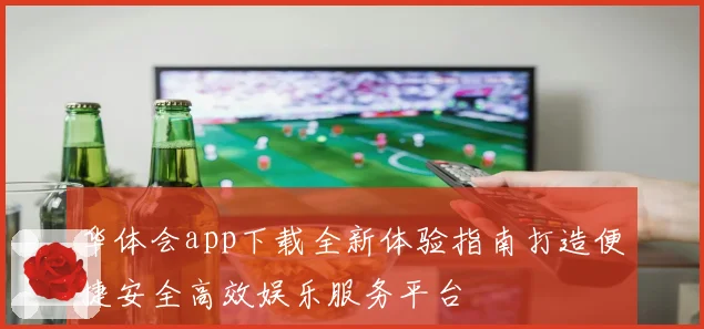 华体会app下载全新体验指南打造便捷安全高效娱乐服务平台