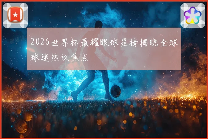 2026世界杯最耀眼球星榜揭晓全球球迷热议焦点