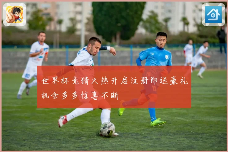 世界杯竞猜火热开启注册即送豪礼机会多多惊喜不断