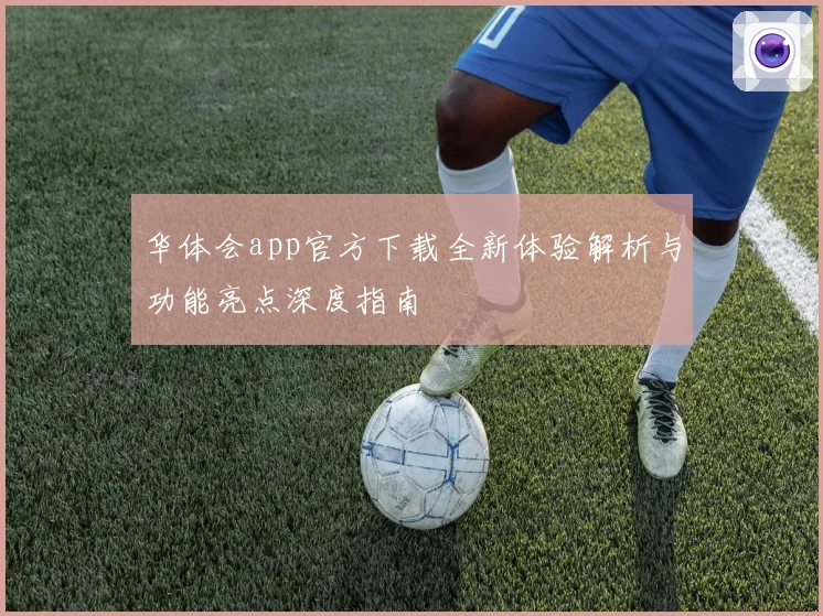 华体会app官方下载全新体验解析与功能亮点深度指南