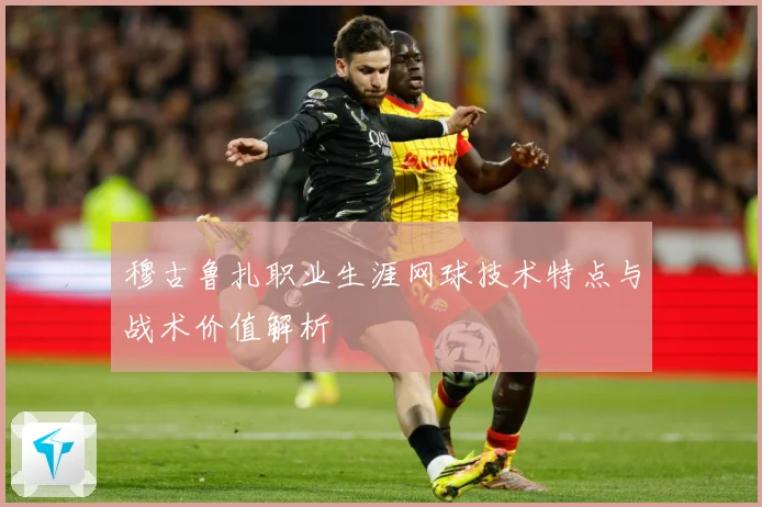 穆古鲁扎职业生涯网球技术特点与战术价值解析