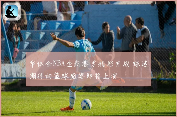 华体会NBA全新赛季精彩开战 球迷期待的篮球盛宴即将上演