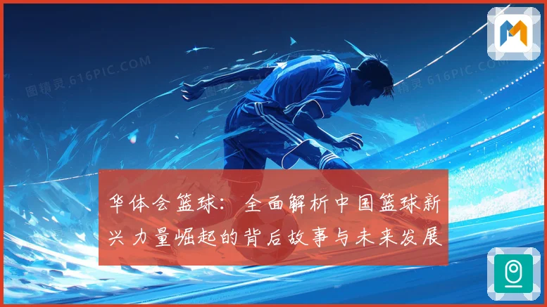 华体会篮球：全面解析中国篮球新兴力量崛起的背后故事与未来发展潜力