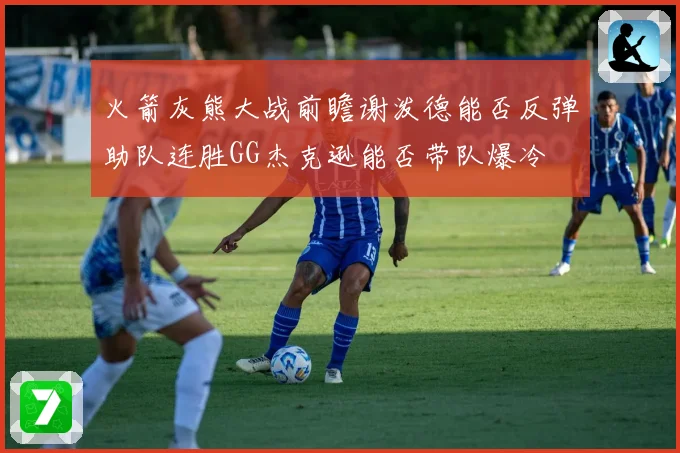 火箭灰熊大战前瞻谢泼德能否反弹助队连胜GG杰克逊能否带队爆冷