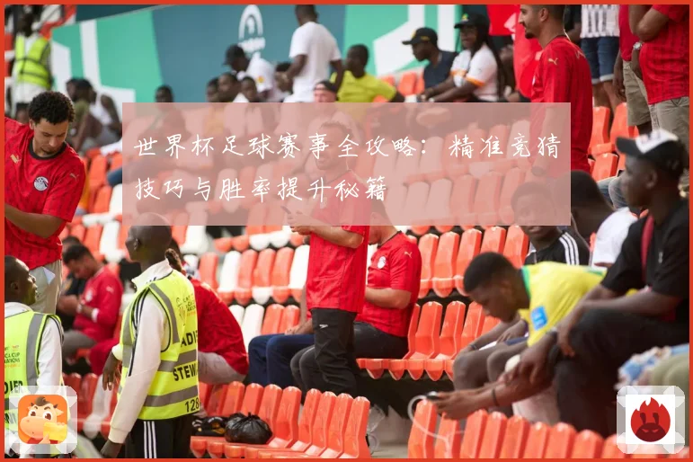 世界杯足球赛事全攻略：精准竞猜技巧与胜率提升秘籍