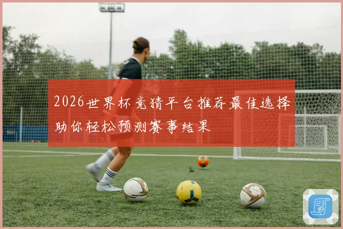 2026世界杯竞猜平台推荐最佳选择助你轻松预测赛事结果