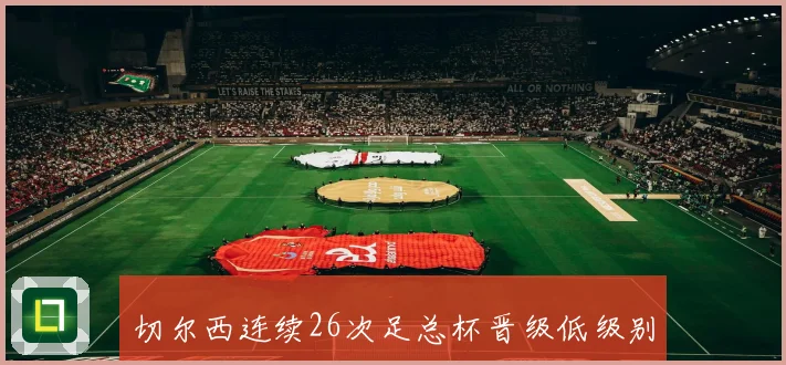 切尔西连续26次足总杯晋级低级别球队仅次于曼联和阿森纳创历史纪录