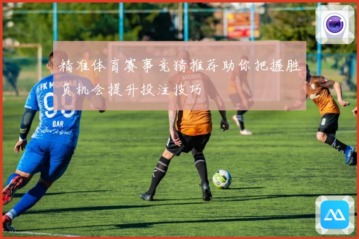 精准体育赛事竞猜推荐助你把握胜负机会提升投注技巧