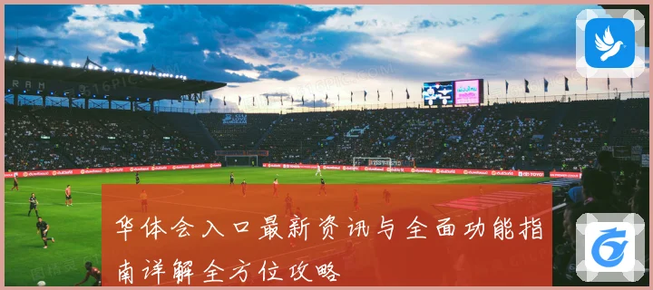 华体会入口最新资讯与全面功能指南详解全方位攻略