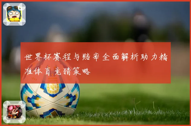 世界杯赛程与赔率全面解析助力精准体育竞猜策略
