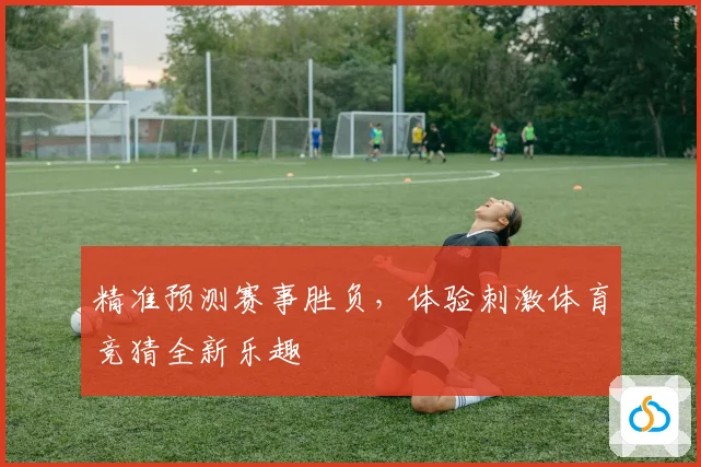 精准预测赛事胜负，体验刺激体育竞猜全新乐趣