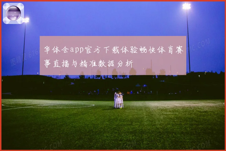 华体会app官方下载体验畅快体育赛事直播与精准数据分析