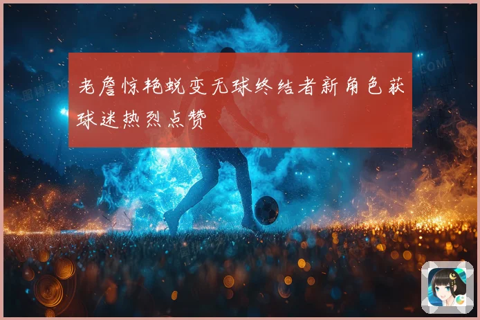 老詹惊艳蜕变无球终结者新角色获球迷热烈点赞