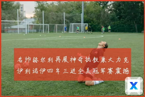 名帅赫尔利再展神奇执教康大力克伊利诺伊四年三进全美冠军赛震撼联盟