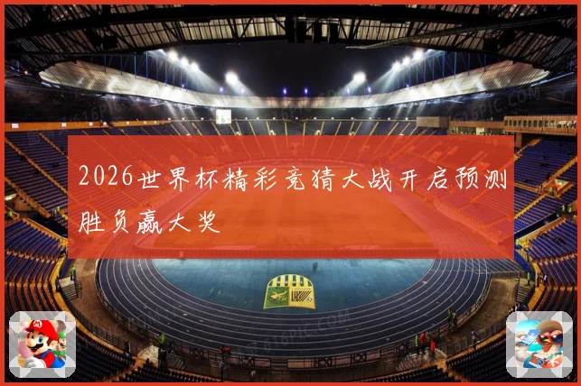 2026世界杯精彩竞猜大战开启预测胜负赢大奖