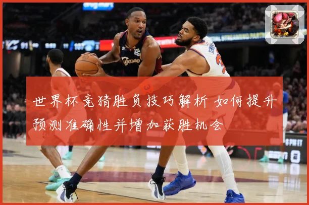 世界杯竞猜胜负技巧解析 如何提升预测准确性并增加获胜机会