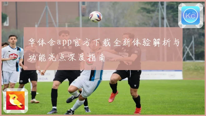 华体会app官方下载全新体验解析与功能亮点深度指南