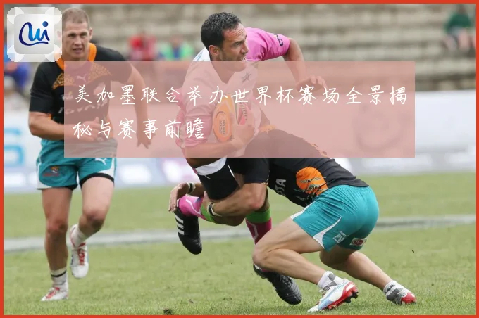 美加墨联合举办世界杯赛场全景揭秘与赛事前瞻