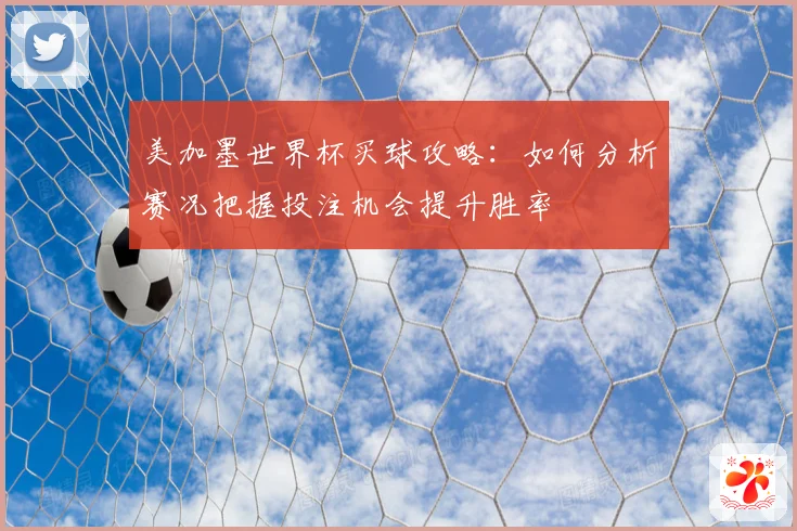 美加墨世界杯买球攻略：如何分析赛况把握投注机会提升胜率