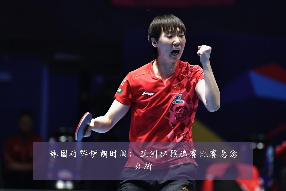 韩国对阵伊朗时间：亚洲杯预选赛比赛悬念分析
