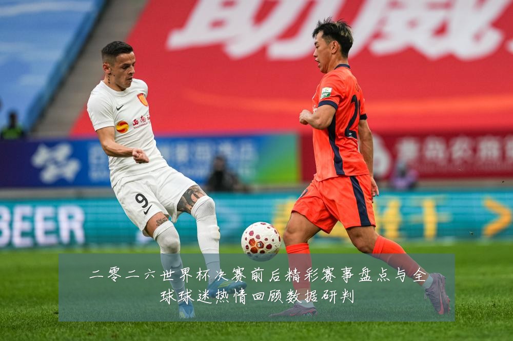 二零二六世界杯决赛前后精彩赛事盘点与全球球迷热情回顾数据研判
