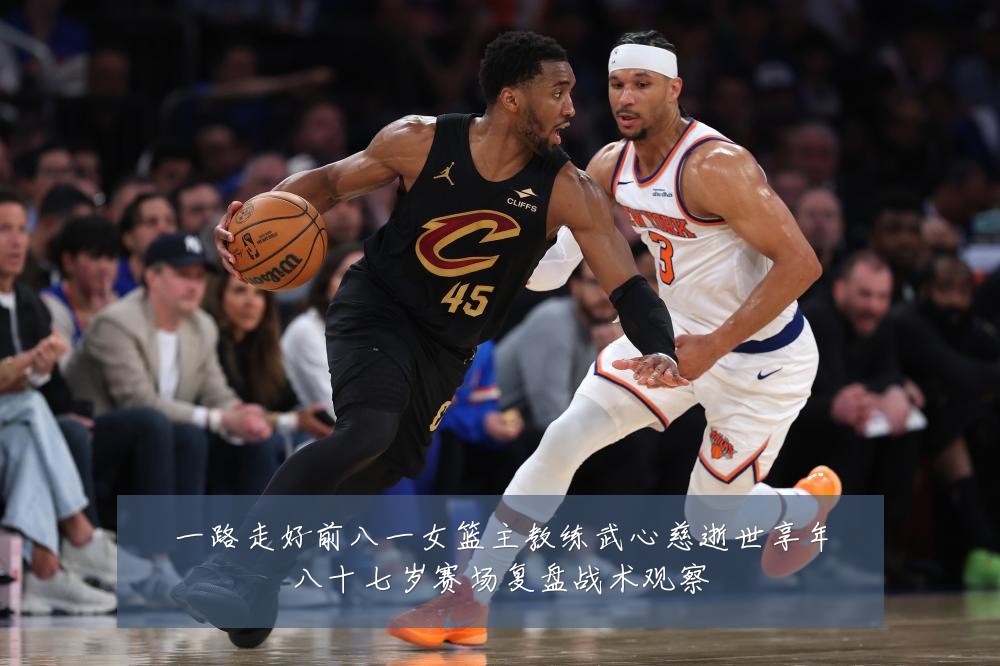 一路走好前八一女篮主教练武心慈逝世享年八十七岁赛场复盘战术观察